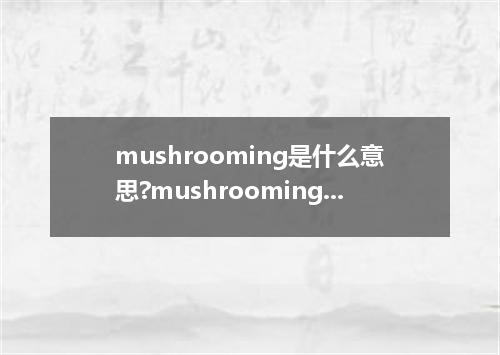 mushrooming是什么意思?mushrooming怎么发音?mushrooming的解释和用法