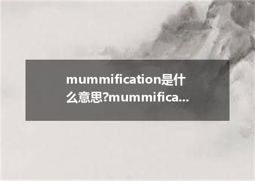 mummification是什么意思?mummification怎么发音?mummification的解释和用法