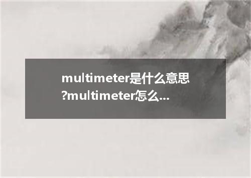 multimeter是什么意思?multimeter怎么发音?multimeter的解释和用法