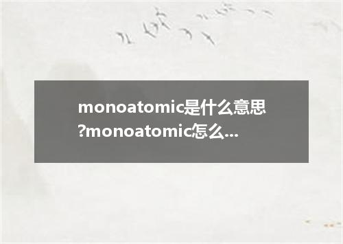 monoatomic是什么意思?monoatomic怎么发音?monoatomic的解释和用法