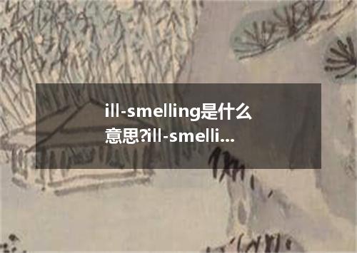 ill-smelling是什么意思?ill-smelling怎么发音?ill-smelling的解释和用法