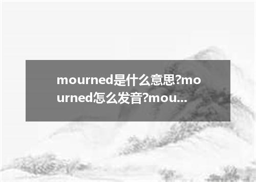 mourned是什么意思?mourned怎么发音?mourned的解释和用法