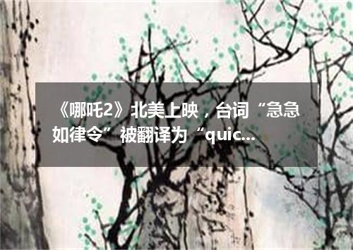 《哪吒2》北美上映,台词“急急如律令”被翻译为“quickly quickly biu biu biu”