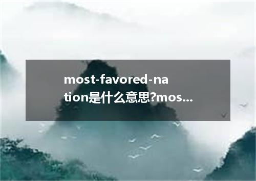 most-favored-nation是什么意思?most-favored-nation怎么发音?most-favored-nation的解释和用法