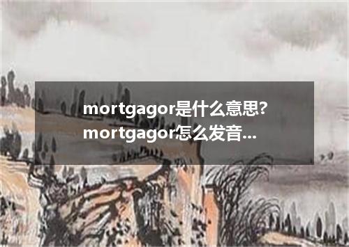 mortgagor是什么意思?mortgagor怎么发音?mortgagor的解释和用法