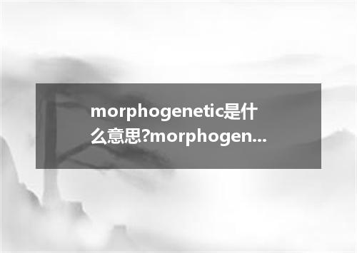 morphogenetic是什么意思?morphogenetic怎么发音?morphogenetic的解释和用法