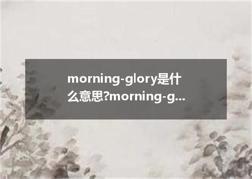 morning-glory是什么意思?morning-glory怎么发音?morning-glory的解释和用法