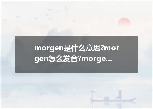 morgen是什么意思?morgen怎么发音?morgen的解释和用法