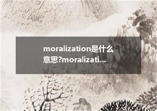 moralization是什么意思?moralization怎么发音?moralization的解释和用法