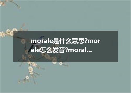 morale是什么意思?morale怎么发音?morale的解释和用法