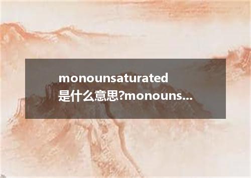 monounsaturated是什么意思?monounsaturated怎么发音?monounsaturated的解释和用法