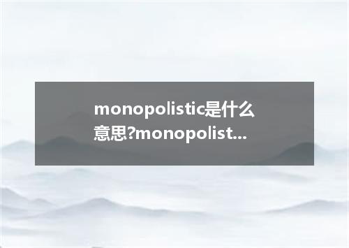 monopolistic是什么意思?monopolistic怎么发音?monopolistic的解释和用法