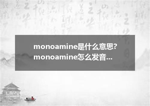 monoamine是什么意思?monoamine怎么发音?monoamine的解释和用法