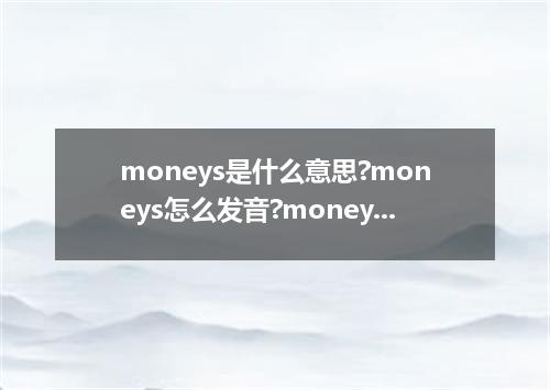moneys是什么意思?moneys怎么发音?moneys的解释和用法