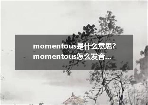 momentous是什么意思?momentous怎么发音?momentous的解释和用法