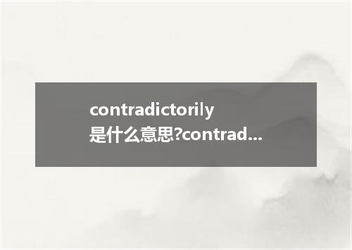 contradictorily是什么意思?contradictorily怎么发音?contradictorily的解释和用法