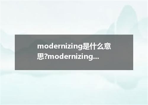 modernizing是什么意思?modernizing怎么发音?modernizing的解释和用法