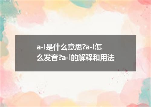 a-l是什么意思?a-l怎么发音?a-l的解释和用法
