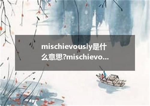 mischievously是什么意思?mischievously怎么发音?mischievously的解释和用法