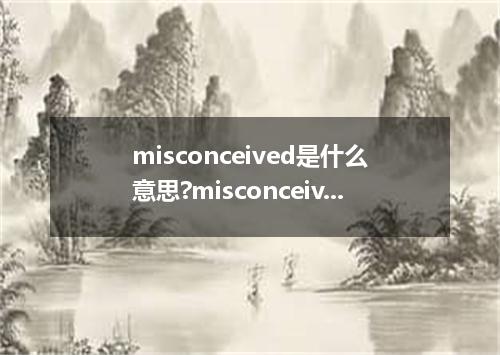 misconceived是什么意思?misconceived怎么发音?misconceived的解释和用法