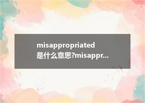 misappropriated是什么意思?misappropriated怎么发音?misappropriated的解释和用法