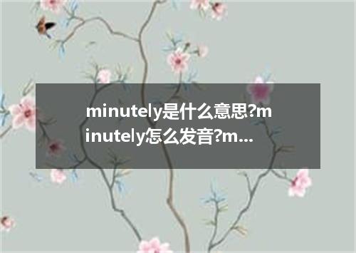 minutely是什么意思?minutely怎么发音?minutely的解释和用法