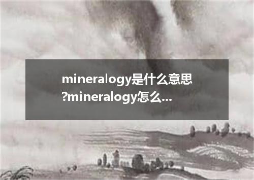 mineralogy是什么意思?mineralogy怎么发音?mineralogy的解释和用法