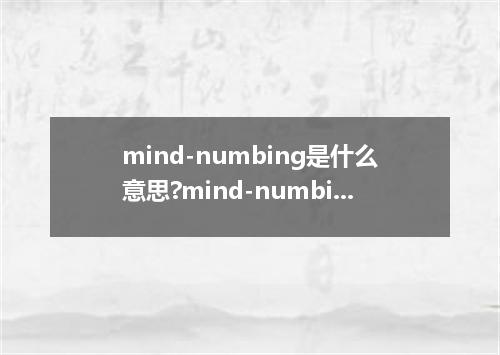 mind-numbing是什么意思?mind-numbing怎么发音?mind-numbing的解释和用法