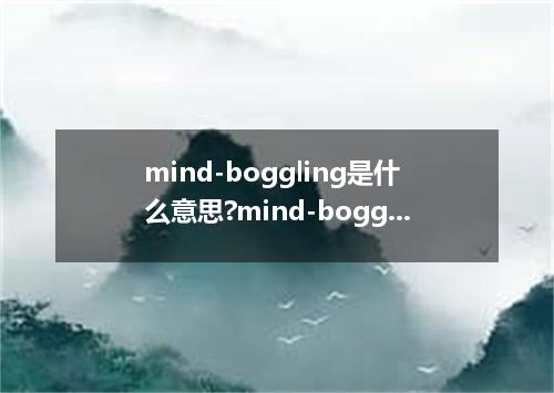 mind-boggling是什么意思?mind-boggling怎么发音?mind-boggling的解释和用法