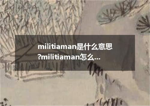 militiaman是什么意思?militiaman怎么发音?militiaman的解释和用法