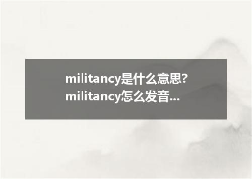 militancy是什么意思?militancy怎么发音?militancy的解释和用法