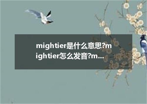 mightier是什么意思?mightier怎么发音?mightier的解释和用法