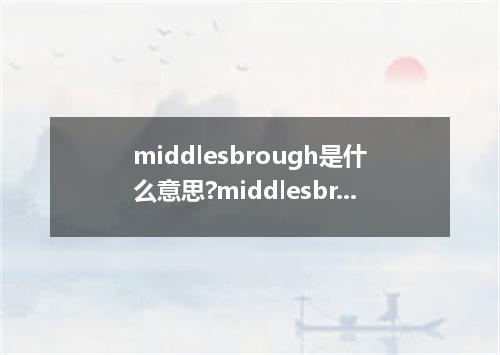 middlesbrough是什么意思?middlesbrough怎么发音?middlesbrough的解释和用法
