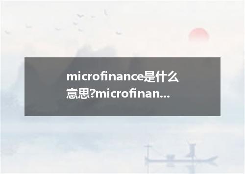 microfinance是什么意思?microfinance怎么发音?microfinance的解释和用法