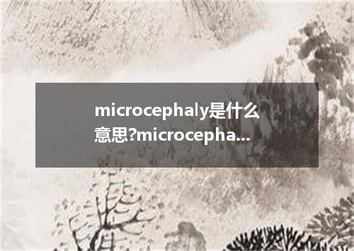 microcephaly是什么意思?microcephaly怎么发音?microcephaly的解释和用法