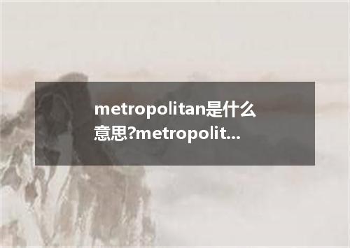 metropolitan是什么意思?metropolitan怎么发音?metropolitan的解释和用法
