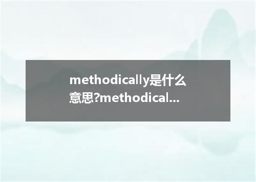 methodically是什么意思?methodically怎么发音?methodically的解释和用法