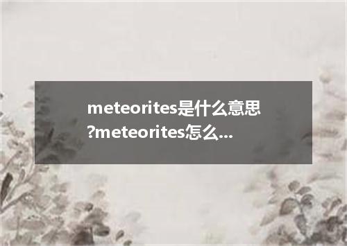 meteorites是什么意思?meteorites怎么发音?meteorites的解释和用法
