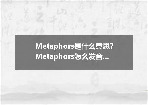 Metaphors是什么意思?Metaphors怎么发音?Metaphors的解释和用法
