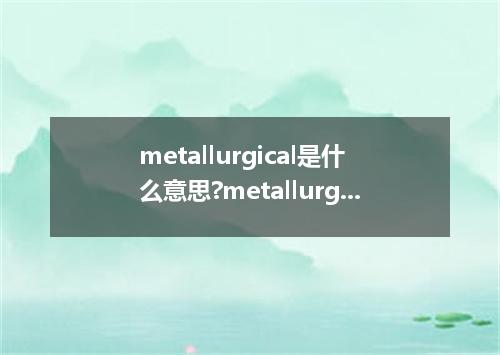 metallurgical是什么意思?metallurgical怎么发音?metallurgical的解释和用法