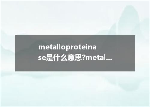 metalloproteinase是什么意思?metalloproteinase怎么发音?metalloproteinase的解释和用法