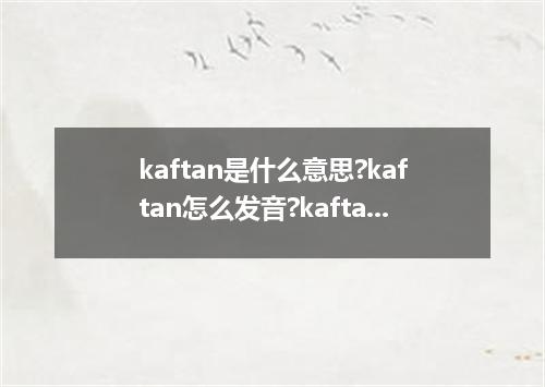 kaftan是什么意思?kaftan怎么发音?kaftan的解释和用法