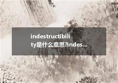 indestructibility是什么意思?indestructibility怎么发音?indestructibility的解释和用法