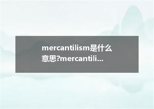 mercantilism是什么意思?mercantilism怎么发音?mercantilism的解释和用法