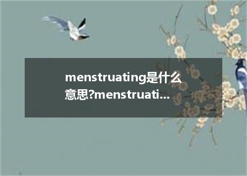 menstruating是什么意思?menstruating怎么发音?menstruating的解释和用法