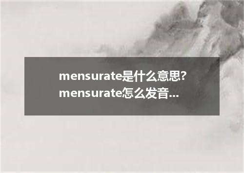 mensurate是什么意思?mensurate怎么发音?mensurate的解释和用法