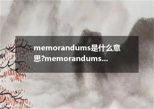 memorandums是什么意思?memorandums怎么发音?memorandums的解释和用法