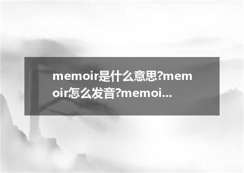 memoir是什么意思?memoir怎么发音?memoir的解释和用法