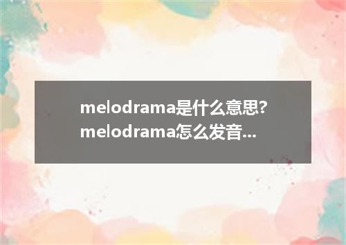 melodrama是什么意思?melodrama怎么发音?melodrama的解释和用法