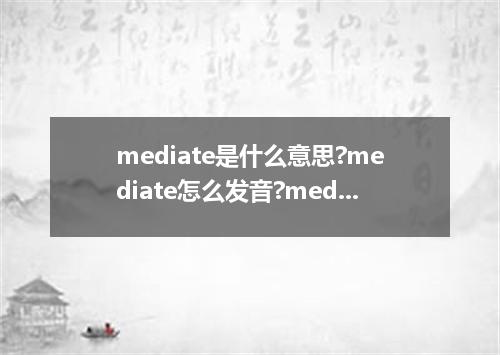 mediate是什么意思?mediate怎么发音?mediate的解释和用法